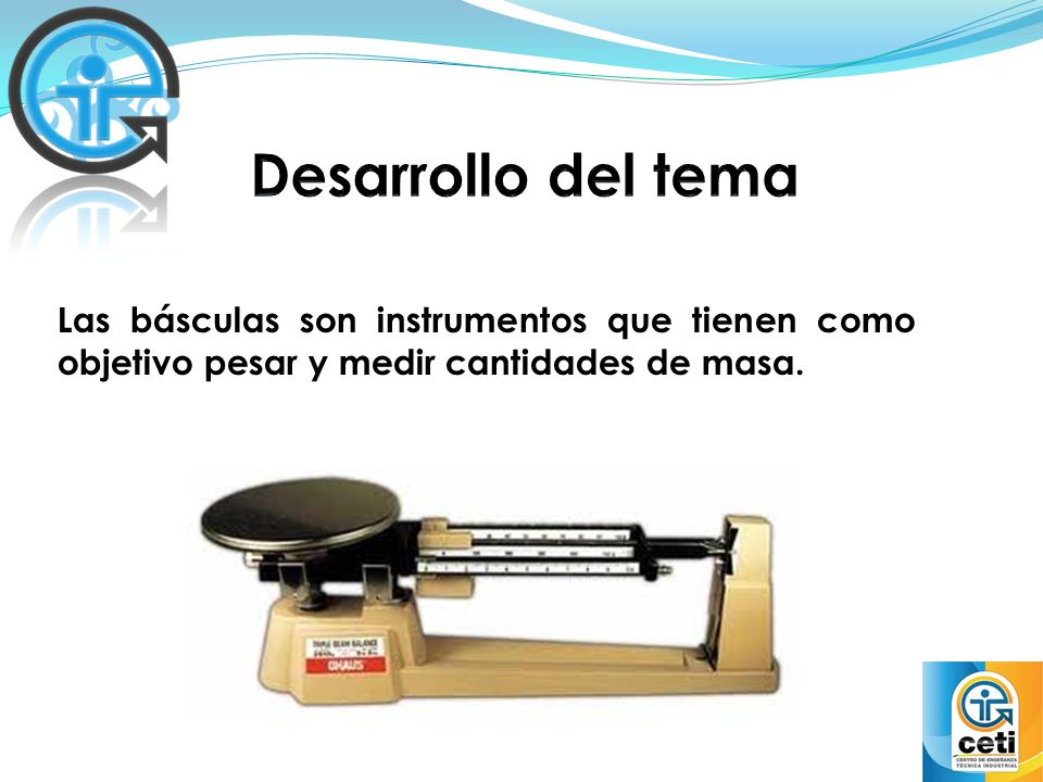 Desarrollo del tema Las básculas son instrumentos que tienen como objetivo pesar y medir cantidades de masa.