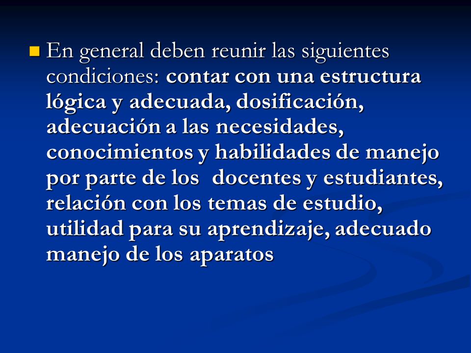 En general deben reunir las siguientes condiciones: contar con una estructura lógica y adecuada, dosificación, adecuación a las necesidades, conocimientos y habilidades de manejo por parte de los docentes y estudiantes, relación con los temas de estudio, utilidad para su aprendizaje, adecuado manejo de los aparatos