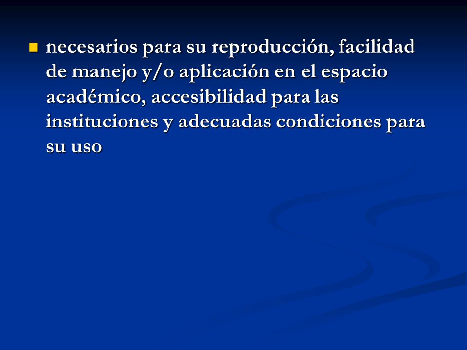 necesarios para su reproducción, facilidad de manejo y/o aplicación en el espacio académico, accesibilidad para las instituciones y adecuadas condiciones para su uso