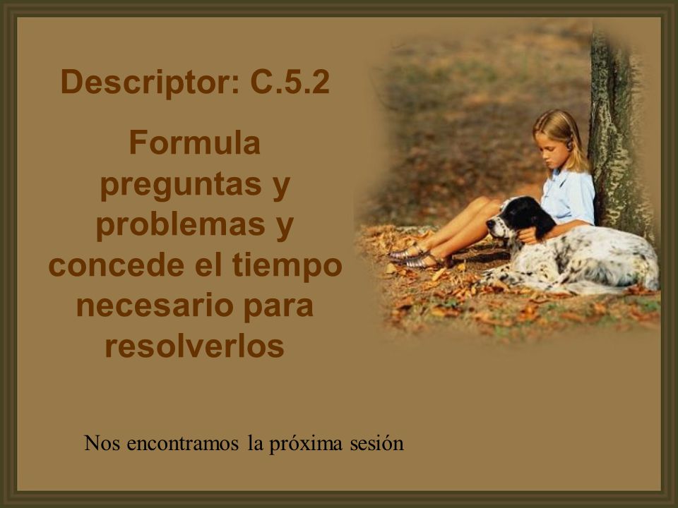 Descriptor: C.5.2 Formula preguntas y problemas y concede el tiempo necesario para resolverlos.