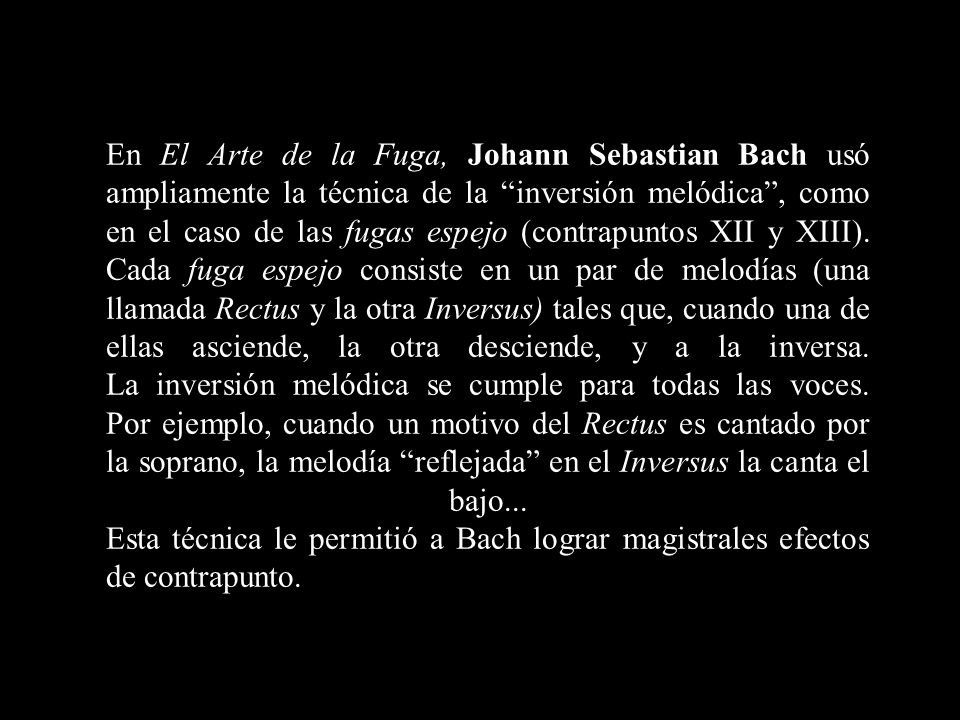 En El Arte de la Fuga, Johann Sebastian Bach usó ampliamente la técnica de la inversión melódica , como en el caso de las fugas espejo (contrapuntos XII y XIII).