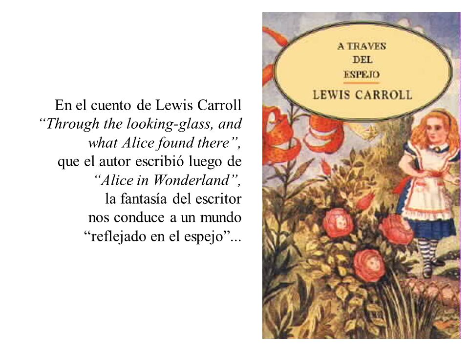 En el cuento de Lewis Carroll Through the looking-glass, and what Alice found there , que el autor escribió luego de Alice in Wonderland , la fantasía del escritor nos conduce a un mundo reflejado en el espejo ...
