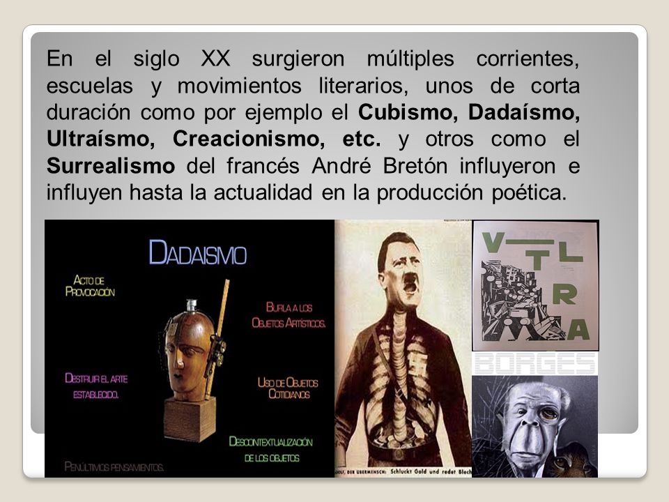 En el siglo XX surgieron múltiples corrientes, escuelas y movimientos literarios, unos de corta duración como por ejemplo el Cubismo, Dadaísmo, Ultraísmo, Creacionismo, etc.