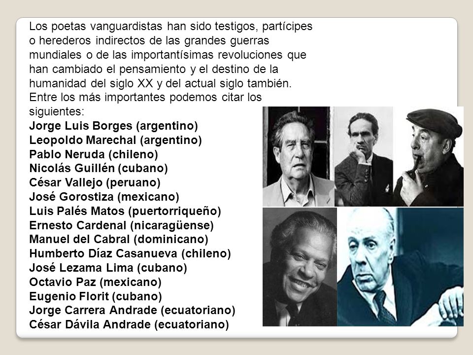 Los poetas vanguardistas han sido testigos, partícipes o herederos indirectos de las grandes guerras mundiales o de las importantísimas revoluciones que han cambiado el pensamiento y el destino de la humanidad del siglo XX y del actual siglo también. Entre los más importantes podemos citar los siguientes: