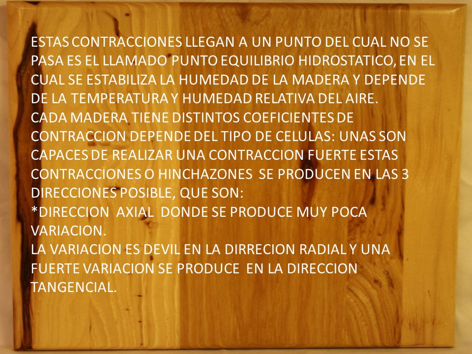 ESTAS CONTRACCIONES LLEGAN A UN PUNTO DEL CUAL NO SE PASA ES EL LLAMADO PUNTO EQUILIBRIO HIDROSTATICO, EN EL CUAL SE ESTABILIZA LA HUMEDAD DE LA MADERA Y DEPENDE DE LA TEMPERATURA Y HUMEDAD RELATIVA DEL AIRE.