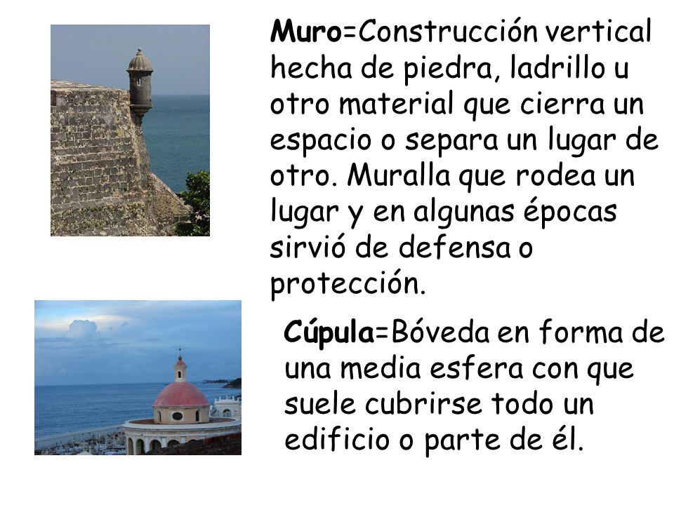 Muro=Construcción vertical hecha de piedra, ladrillo u otro material que cierra un espacio o separa un lugar de otro. Muralla que rodea un lugar y en algunas épocas sirvió de defensa o protección.