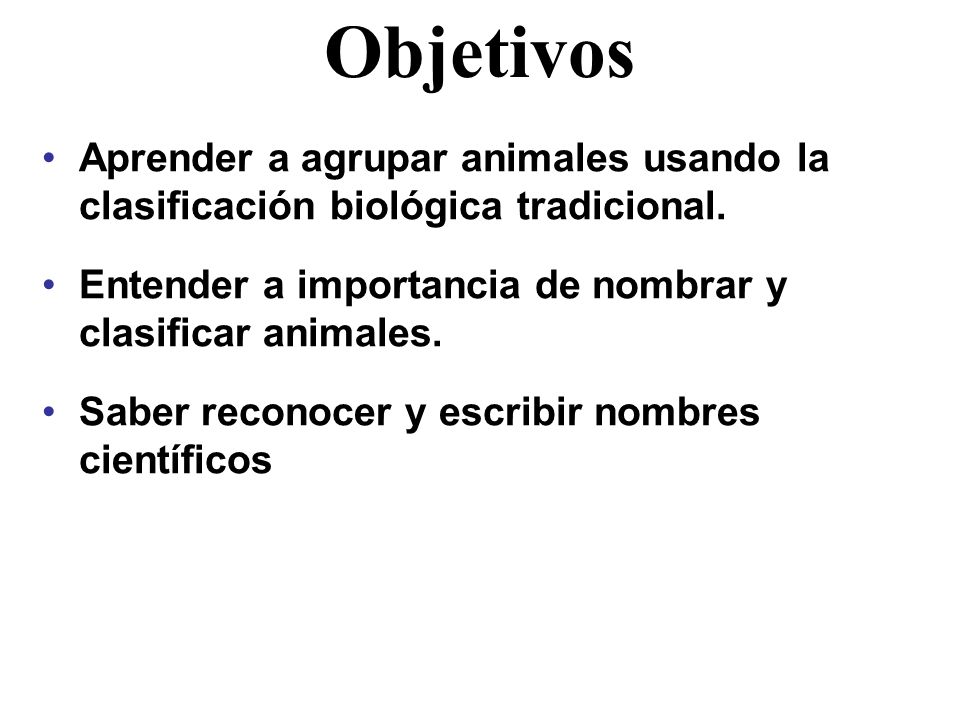 Objetivos Aprender a agrupar animales usando la clasificación biológica tradicional. Entender a importancia de nombrar y clasificar animales.