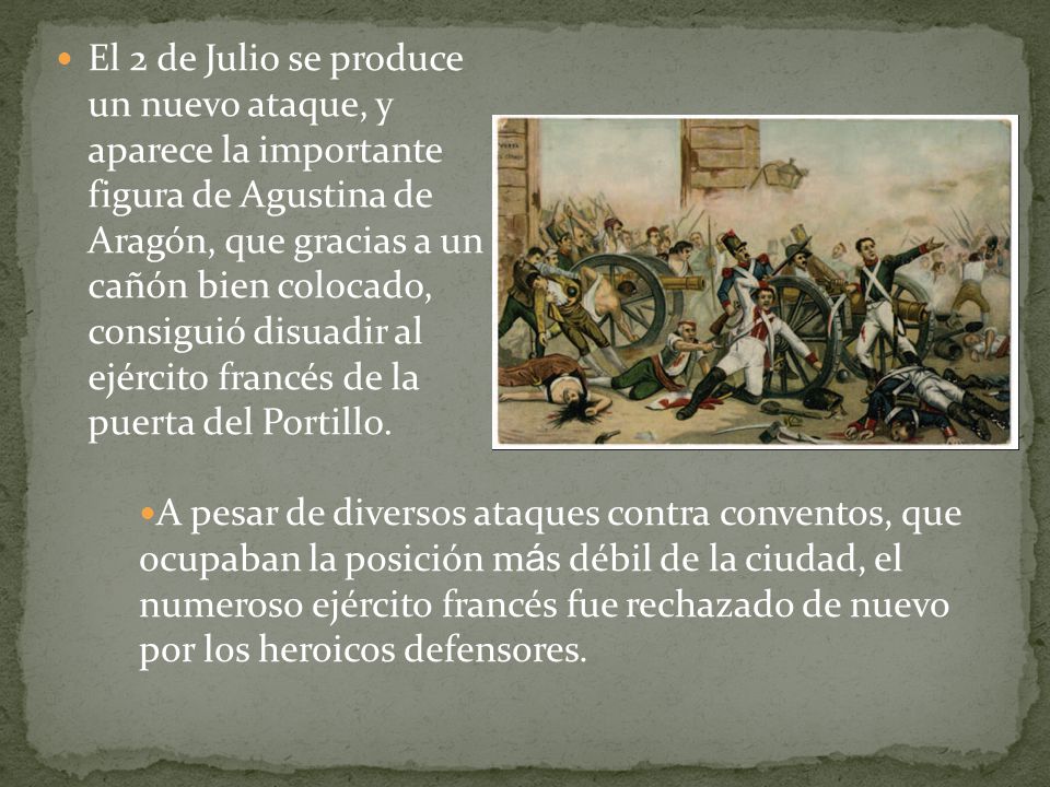 El 2 de Julio se produce un nuevo ataque, y aparece la importante figura de Agustina de Aragón, que gracias a un cañón bien colocado, consiguió disuadir al ejército francés de la puerta del Portillo.