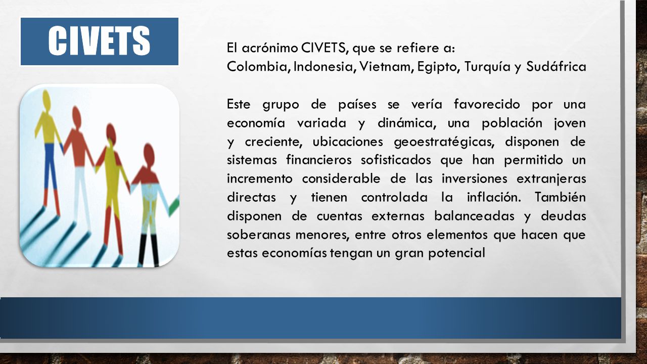 CIVETS El acrónimo CIVETS, que se refiere a: Colombia, Indonesia, Vietnam, Egipto, Turquía y Sudáfrica.