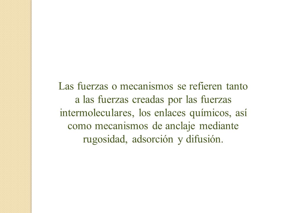 Las fuerzas o mecanismos se refieren tanto a las fuerzas creadas por las fuerzas intermoleculares, los enlaces químicos, así como mecanismos de anclaje mediante rugosidad, adsorción y difusión.