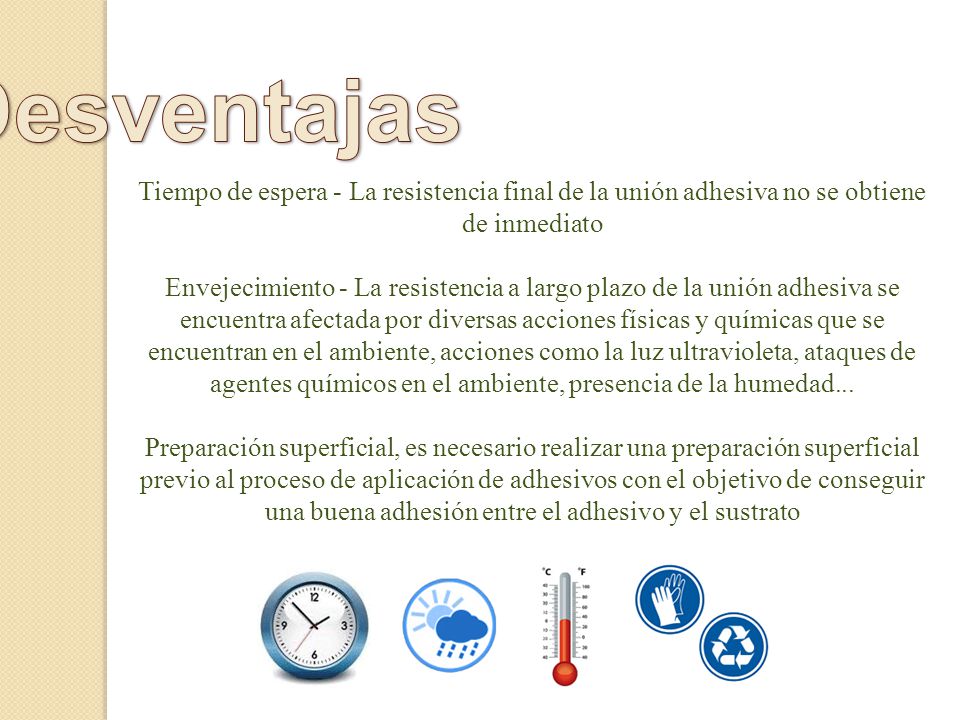 Desventajas Tiempo de espera - La resistencia final de la unión adhesiva no se obtiene de inmediato.