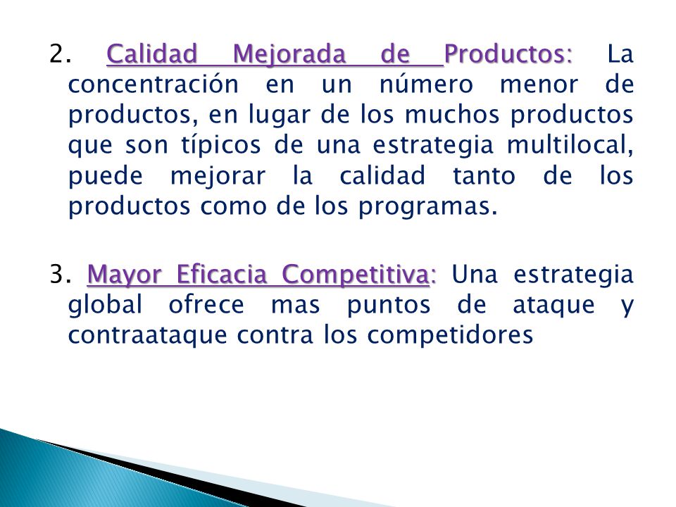 2. Calidad Mejorada de Productos: La concentración en un número menor de productos, en lugar de los muchos productos que son típicos de una estrategia multilocal, puede mejorar la calidad tanto de los productos como de los programas.