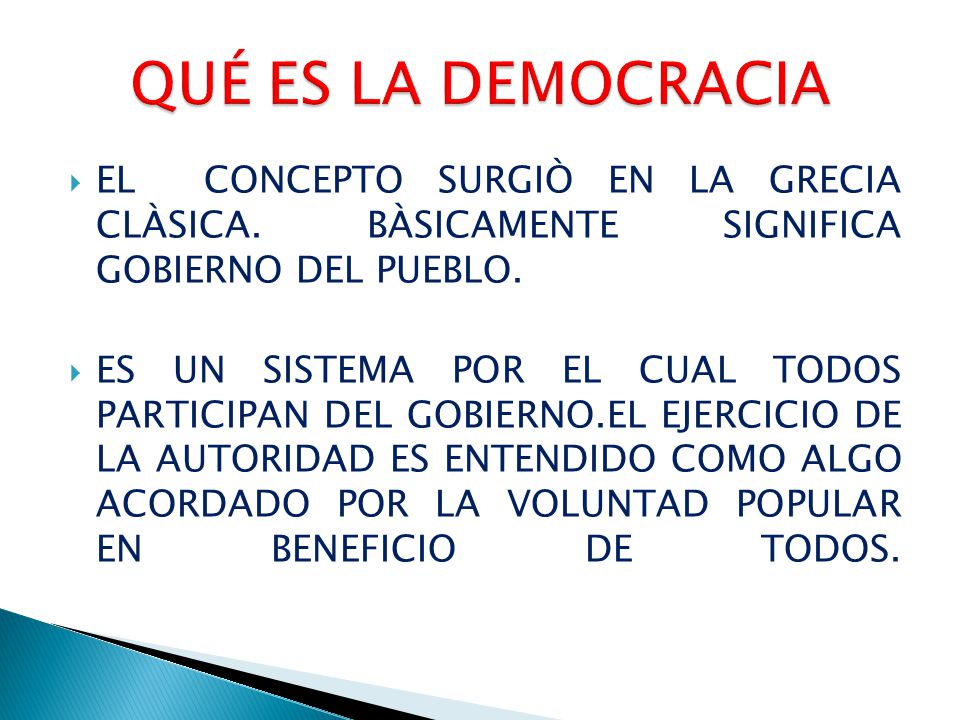 QUÉ ES LA DEMOCRACIA EL CONCEPTO SURGIÒ EN LA GRECIA CLÀSICA. BÀSICAMENTE SIGNIFICA GOBIERNO DEL PUEBLO.