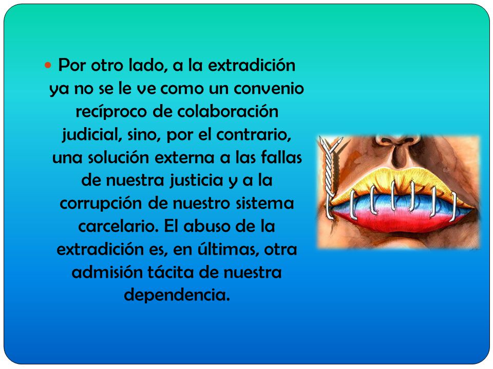 Por otro lado, a la extradición ya no se le ve como un convenio recíproco de colaboración judicial, sino, por el contrario, una solución externa a las fallas de nuestra justicia y a la corrupción de nuestro sistema carcelario.