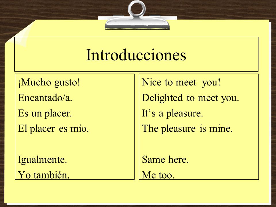 Introducciones ¡Mucho gusto! Encantado/a. Es un placer. El placer es mío. Igualmente. Yo también.