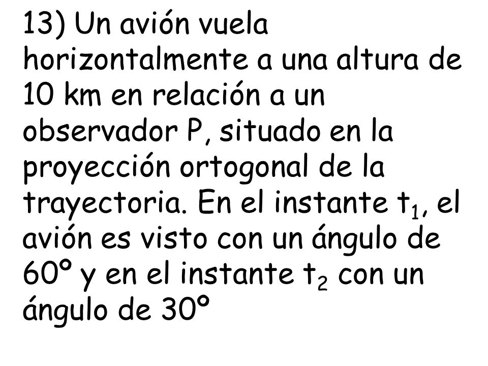 13) Un avión vuela horizontalmente a una altura de 10 km en relación a un observador P, situado en la proyección ortogonal de la trayectoria.