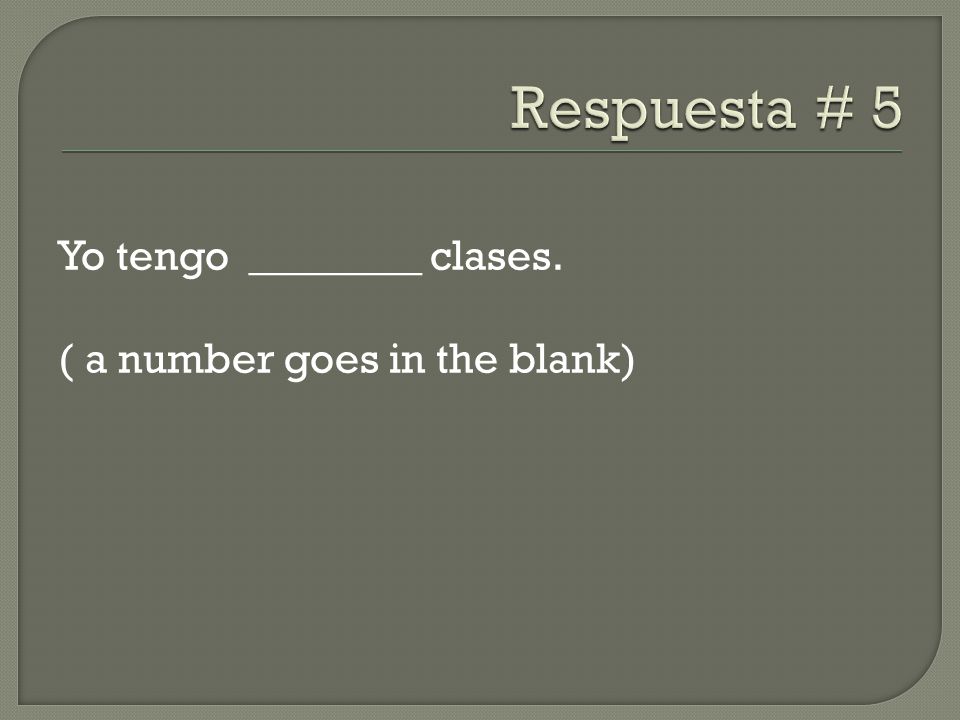 Respuesta # 5 Yo tengo ________ clases. ( a number goes in the blank)