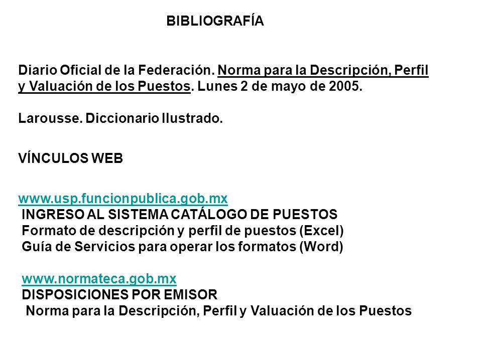 BIBLIOGRAFÍA Diario Oficial de la Federación. Norma para la Descripción, Perfil y Valuación de los Puestos. Lunes 2 de mayo de