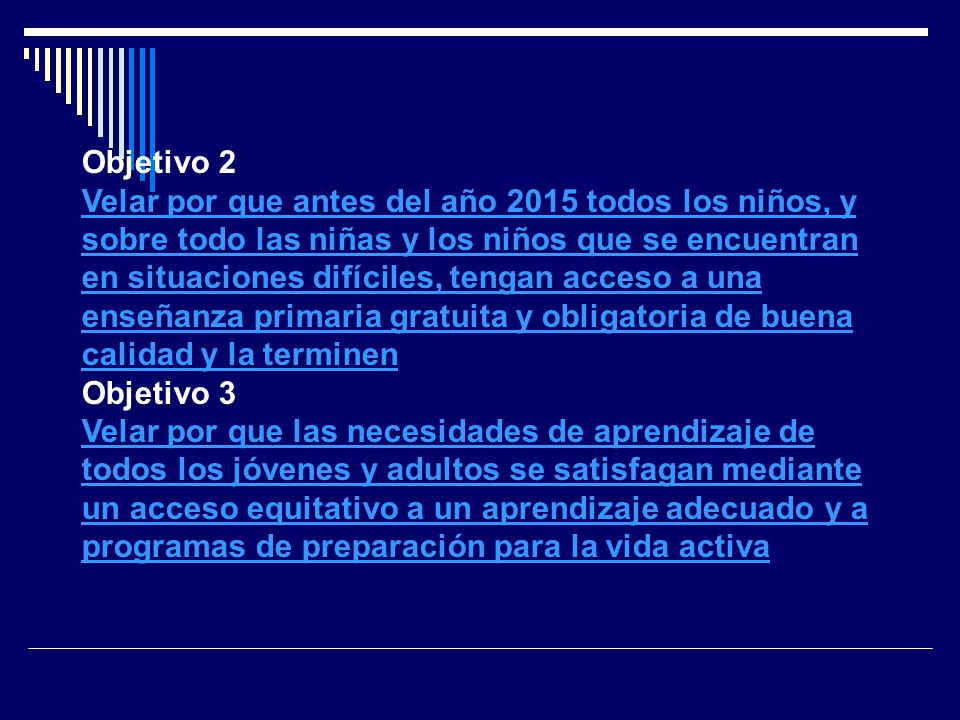Objetivo 2 Velar por que antes del año 2015 todos los niños, y sobre todo las niñas y los niños que se encuentran en situaciones difíciles, tengan acceso a una enseñanza primaria gratuita y obligatoria de buena calidad y la terminen