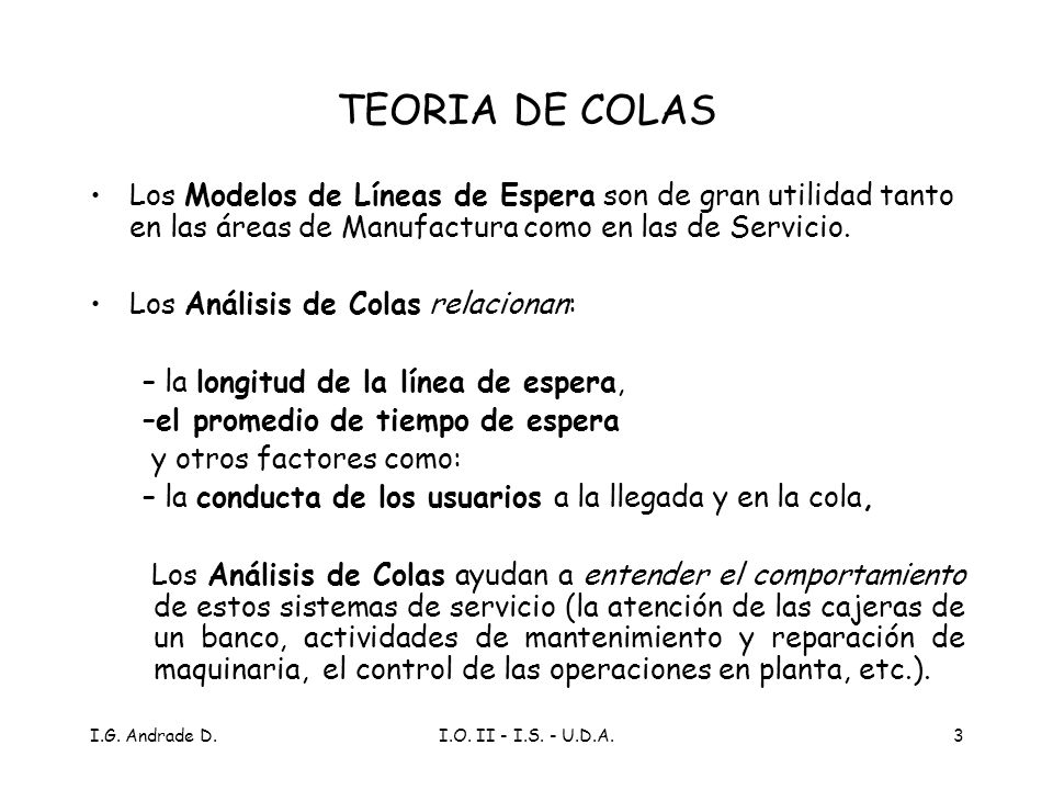 TEORIA DE COLAS Los Modelos de Líneas de Espera son de gran utilidad tanto en las áreas de Manufactura como en las de Servicio.