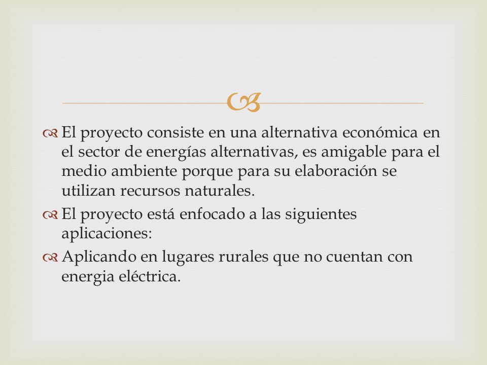 El proyecto consiste en una alternativa económica en el sector de energías alternativas, es amigable para el medio ambiente porque para su elaboración se utilizan recursos naturales.