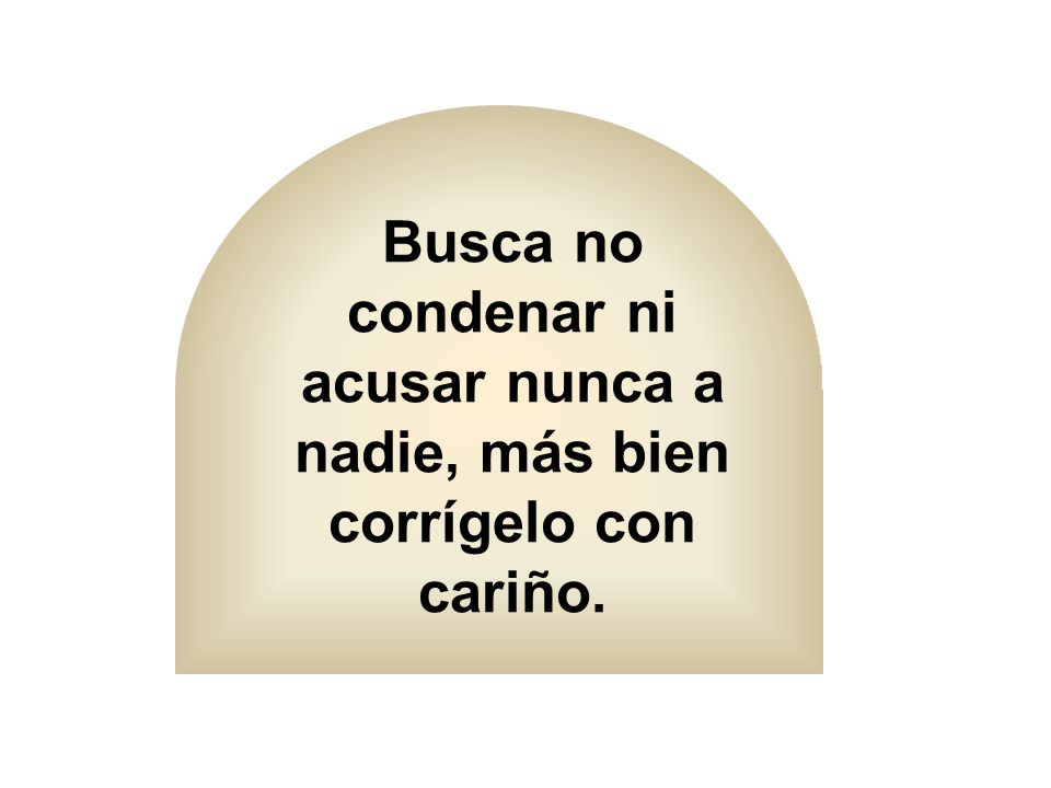 Busca no condenar ni acusar nunca a nadie, más bien corrígelo con cariño.