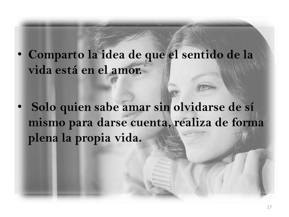 Comparto la idea de que el sentido de la vida está en el amor.