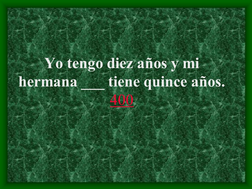 Yo tengo diez años y mi hermana ___ tiene quince años. 400