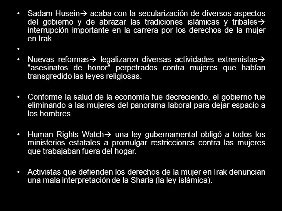 Sadam Husein acaba con la secularización de diversos aspectos del gobierno y de abrazar las tradiciones islámicas y tribales interrupción importante en la carrera por los derechos de la mujer en Irak.