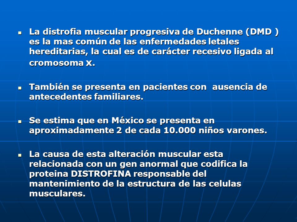 La distrofia muscular progresiva de Duchenne (DMD ) es la mas común de las enfermedades letales hereditarias, la cual es de carácter recesivo ligada al cromosoma x.