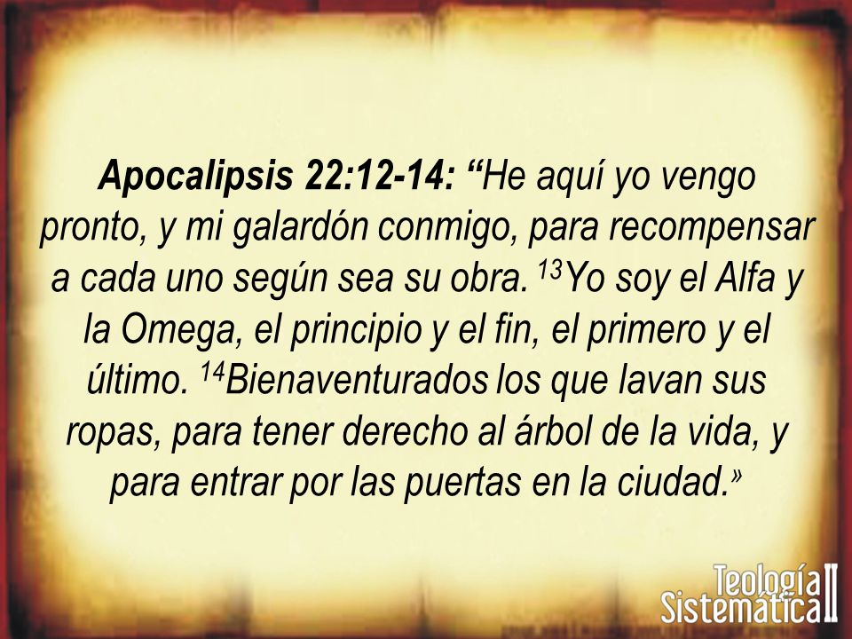 Apocalipsis 22:12-14: He aquí yo vengo pronto, y mi galardón conmigo, para recompensar a cada uno según sea su obra.