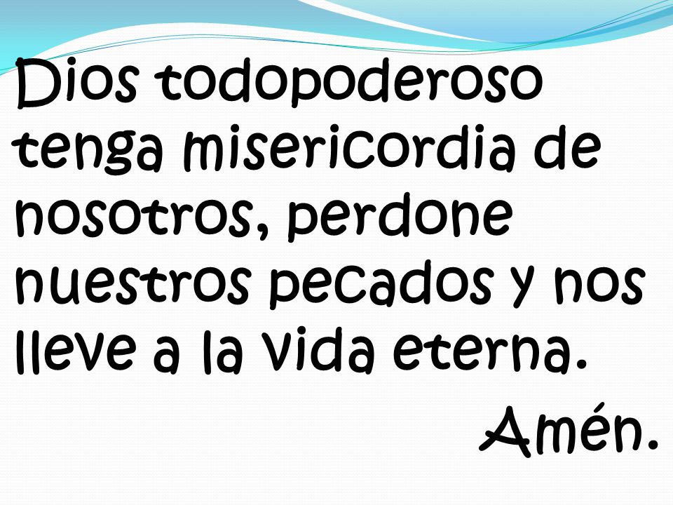 Dios todopoderoso tenga misericordia de nosotros, perdone nuestros pecados y nos lleve a la vida eterna.