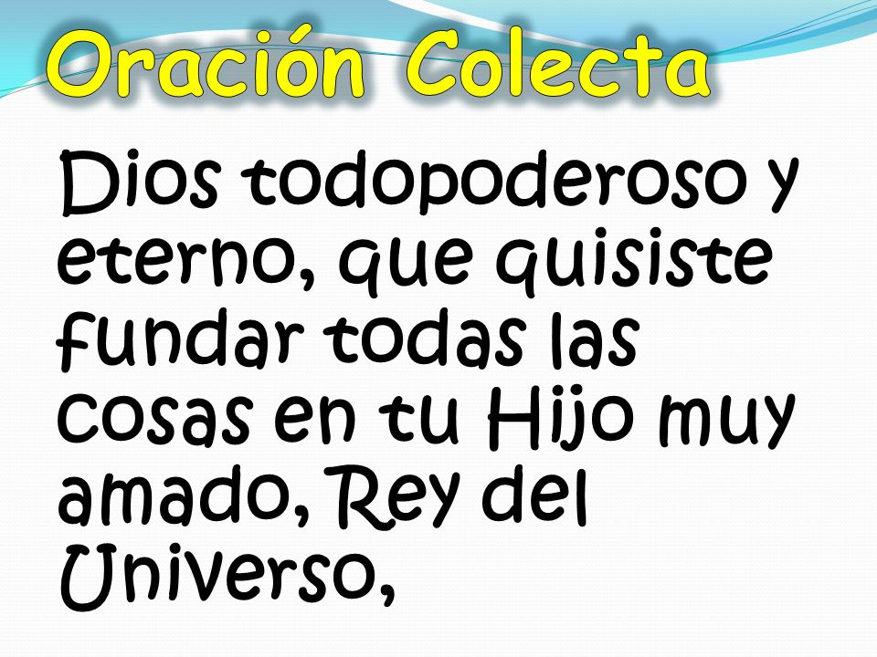 Oración Colecta Dios todopoderoso y eterno, que quisiste fundar todas las cosas en tu Hijo muy amado, Rey del Universo,