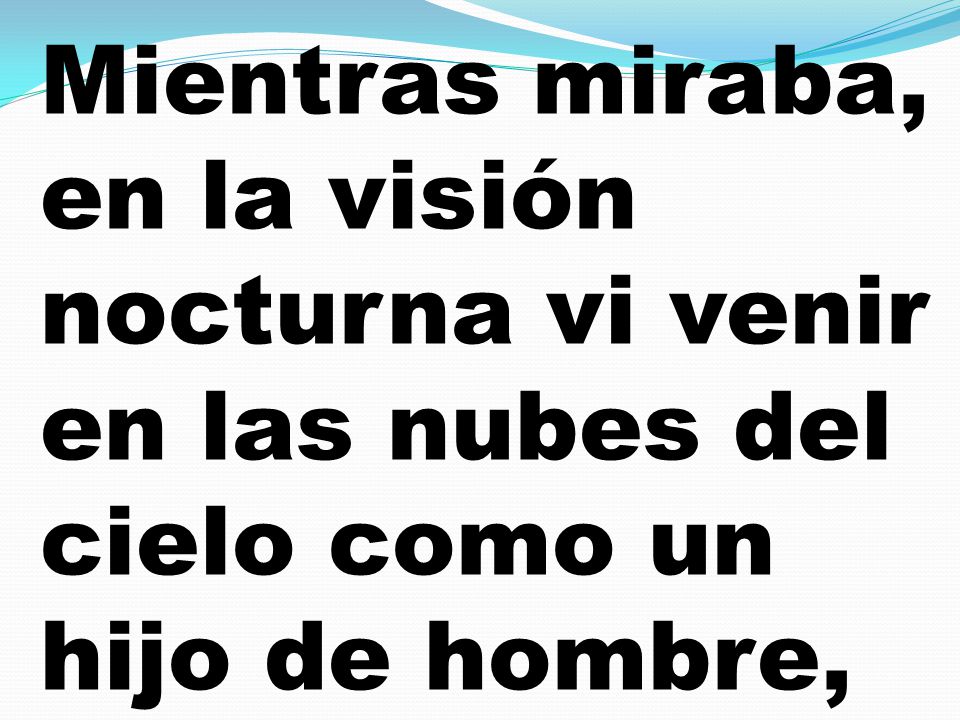 Mientras miraba, en la visión nocturna vi venir en las nubes del cielo como un hijo de hombre,