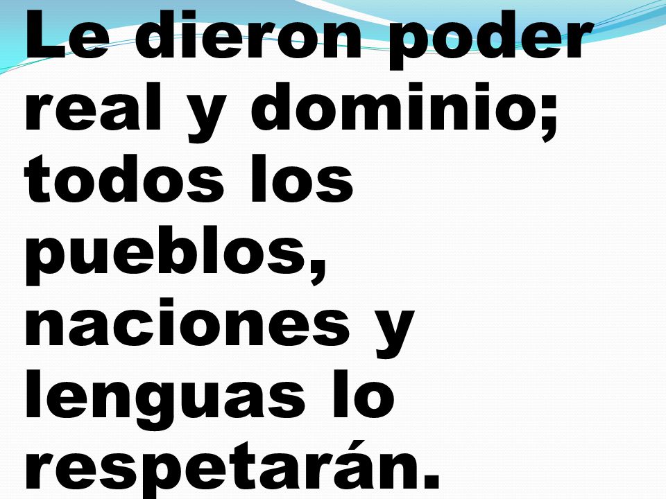 Le dieron poder real y dominio; todos los pueblos, naciones y lenguas lo respetarán.