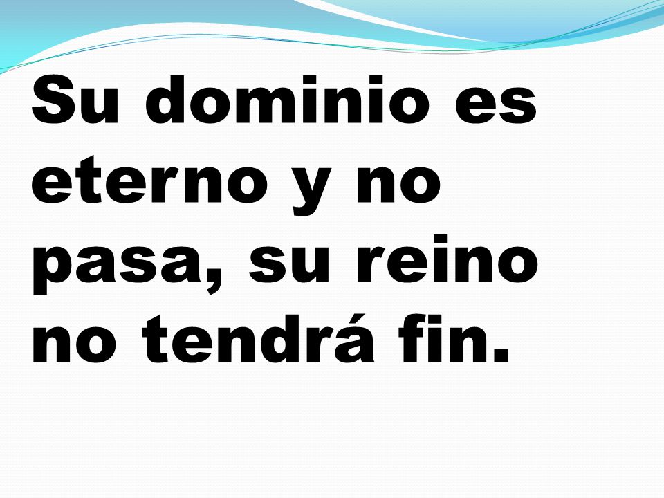 Su dominio es eterno y no pasa, su reino no tendrá fin.