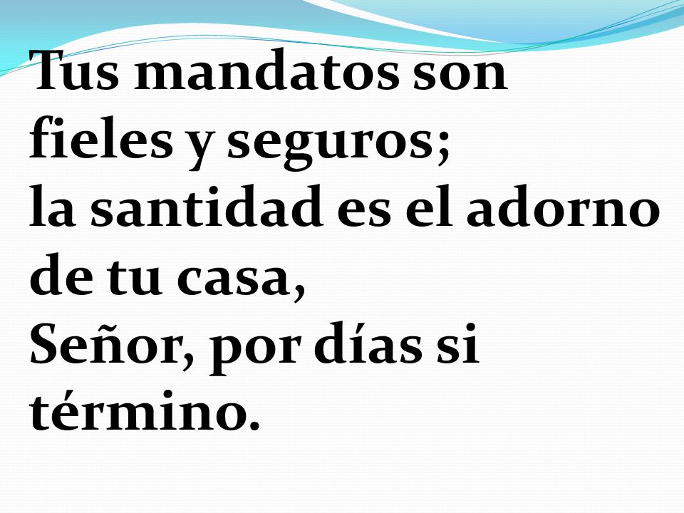 Tus mandatos son fieles y seguros; la santidad es el adorno de tu casa, Señor, por días si término.
