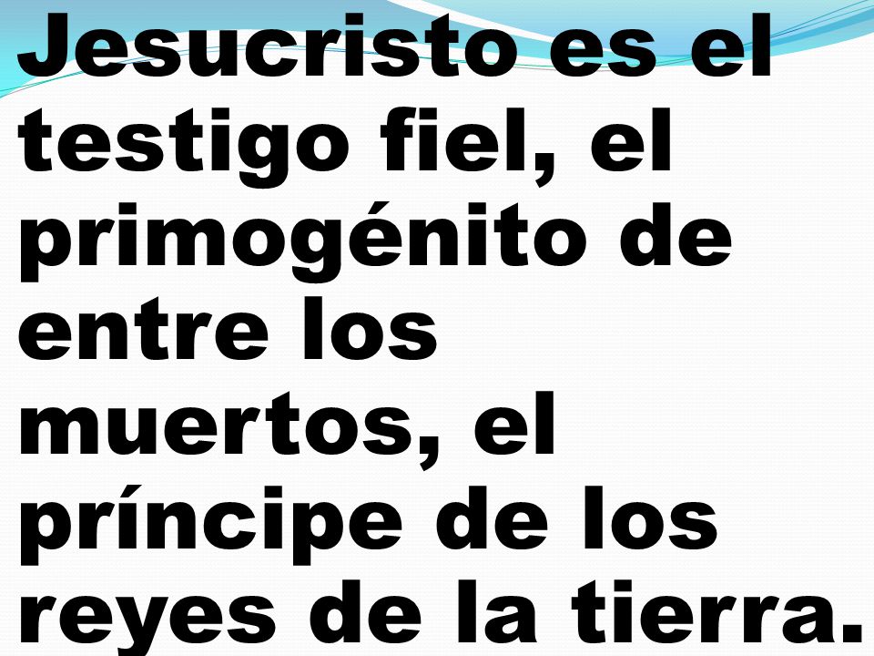 Jesucristo es el testigo fiel, el primogénito de entre los muertos, el príncipe de los reyes de la tierra.