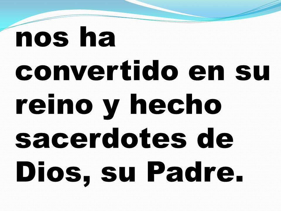 nos ha convertido en su reino y hecho sacerdotes de Dios, su Padre.