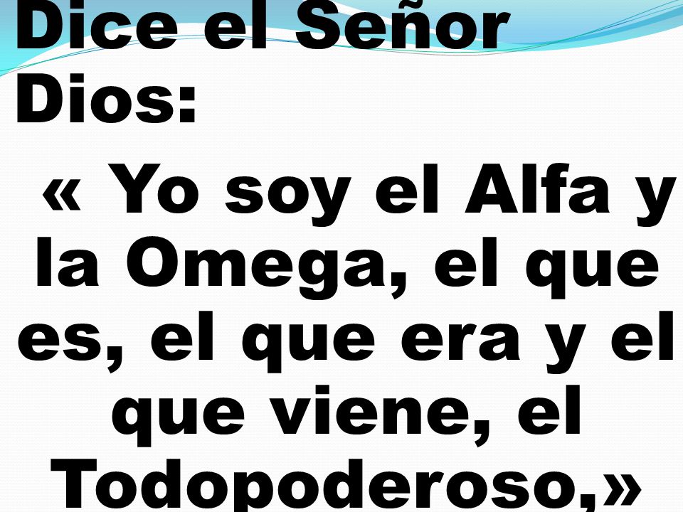 Dice el Señor Dios: « Yo soy el Alfa y la Omega, el que es, el que era y el que viene, el Todopoderoso,»