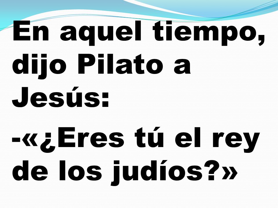 En aquel tiempo, dijo Pilato a Jesús: -«¿Eres tú el rey de los judíos