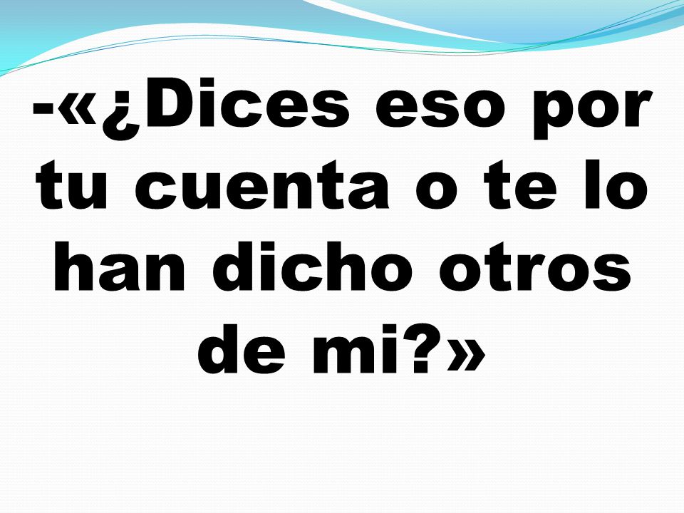 -«¿Dices eso por tu cuenta o te lo han dicho otros de mi »