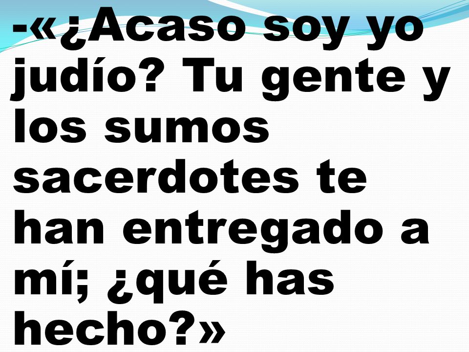 -«¿Acaso soy yo judío Tu gente y los sumos sacerdotes te han entregado a mí; ¿qué has hecho »