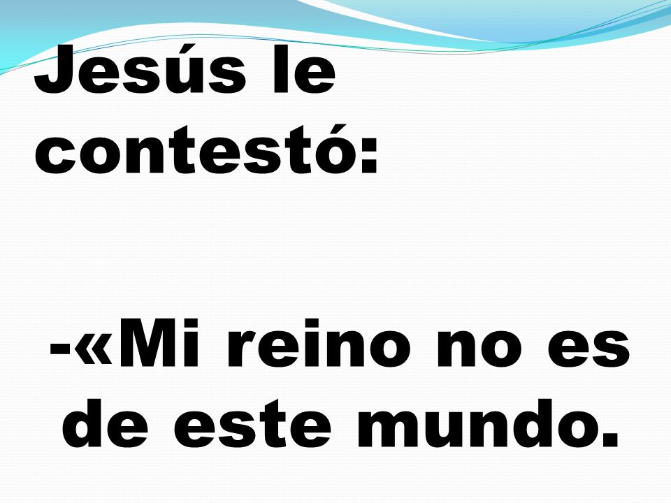 Jesús le contestó: -«Mi reino no es de este mundo.