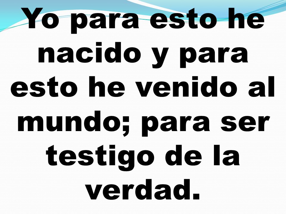 Yo para esto he nacido y para esto he venido al mundo; para ser testigo de la verdad.