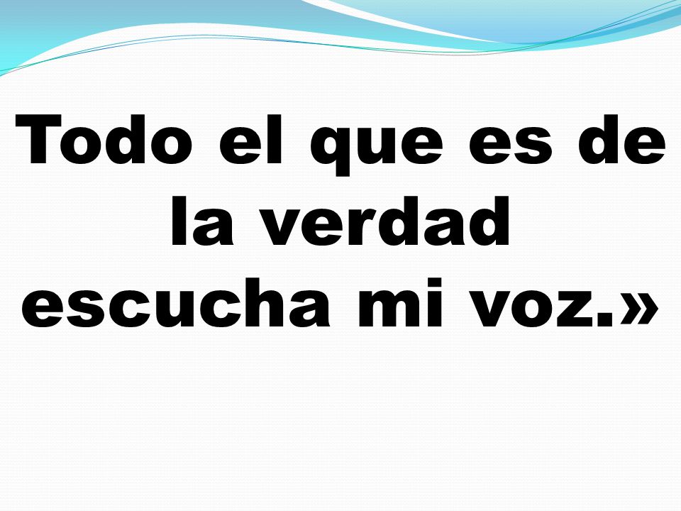 Todo el que es de la verdad escucha mi voz.»