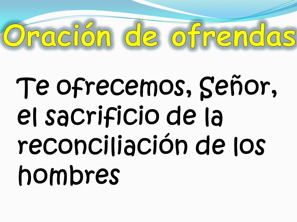 Oración de ofrendas Te ofrecemos, Señor, el sacrificio de la reconciliación de los hombres