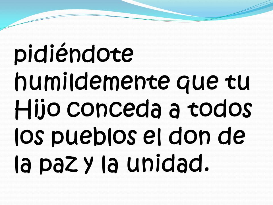 pidiéndote humildemente que tu Hijo conceda a todos los pueblos el don de la paz y la unidad.