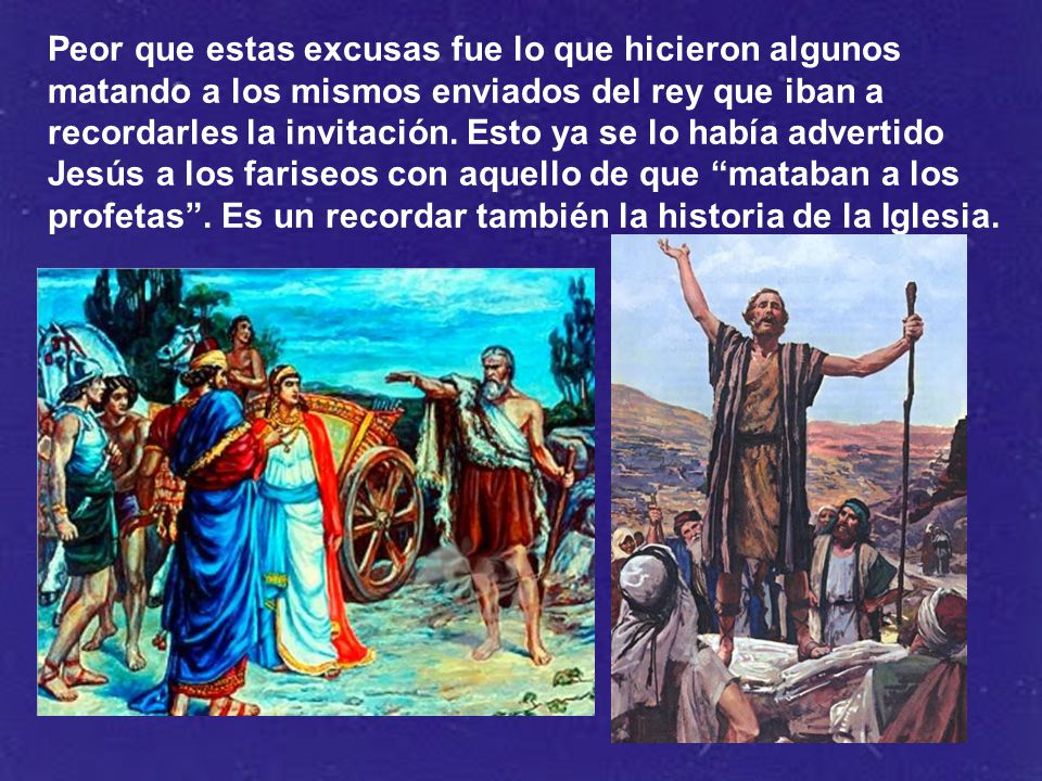 Peor que estas excusas fue lo que hicieron algunos matando a los mismos enviados del rey que iban a recordarles la invitación.