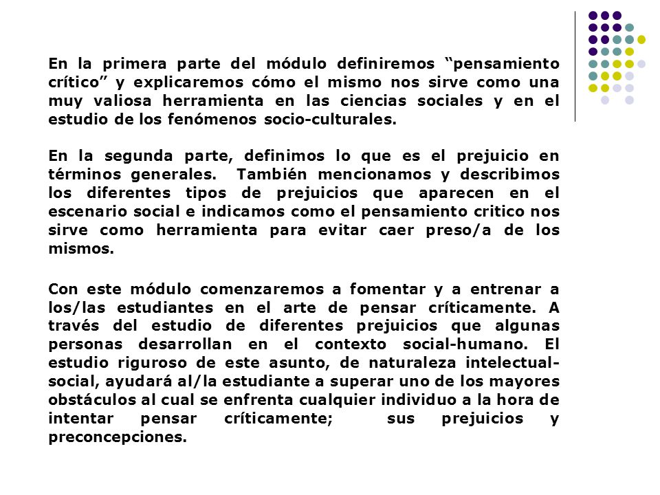 En la primera parte del módulo definiremos pensamiento crítico y explicaremos cómo el mismo nos sirve como una muy valiosa herramienta en las ciencias sociales y en el estudio de los fenómenos socio-culturales.